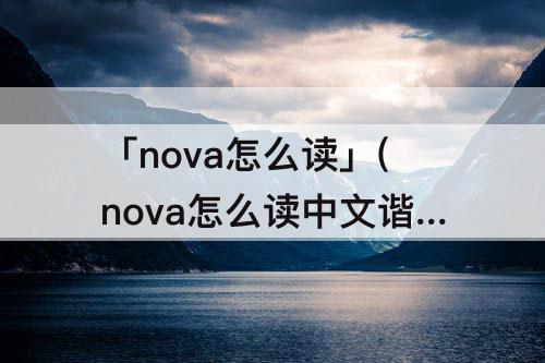 「nova怎么读」(nova怎么读中文谐音)