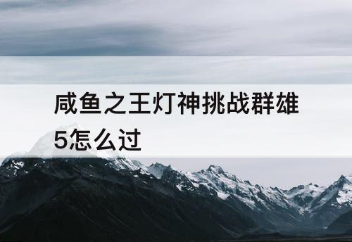 咸鱼之王灯神挑战群雄5怎么过