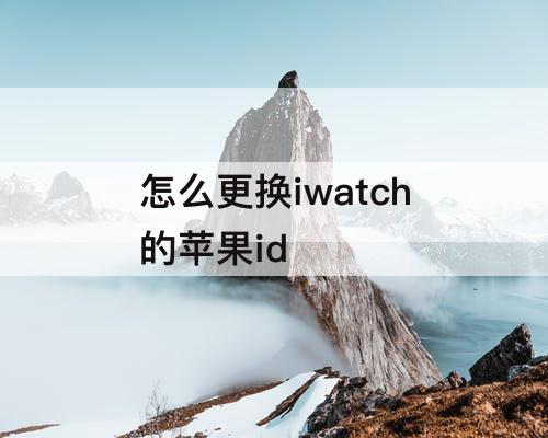 怎么更换iwatch的苹果id