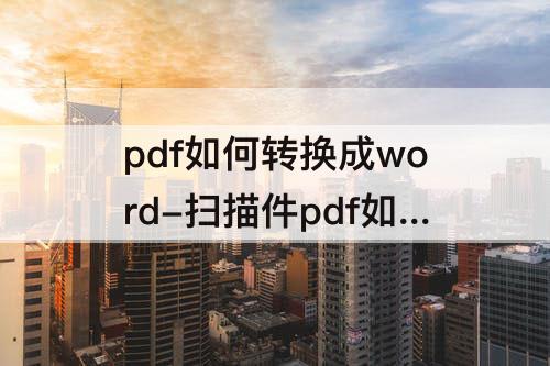 pdf如何转换成word-扫描件pdf如何转换成word文档