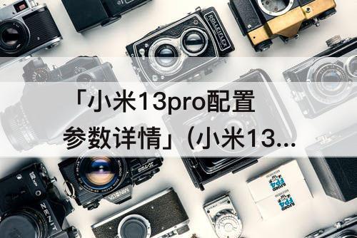 「小米13pro配置参数详情」(小米13pro配置参数详情表)