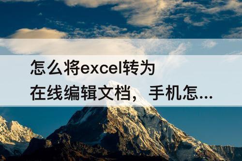 手机怎么将excel转为在线编辑文档