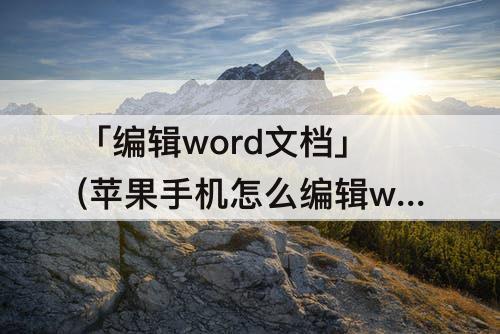 「编辑word文档」(苹果手机怎么编辑word文档内容)