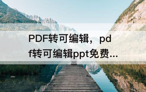 PDF转可编辑，pdf转可编辑ppt免费不限页数