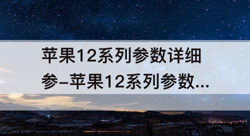 苹果12系列参数详细参-苹果12系列参数详细参数配置表