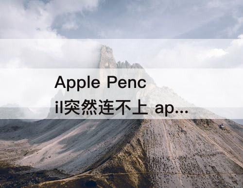 Apple  Pencil突然连不上 apple  pencil突然连不上怎么回事