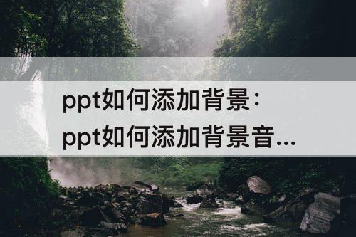 ppt如何添加背景：ppt如何添加背景音乐