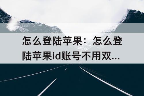 怎么登陆苹果：怎么登陆苹果id账号不用双重