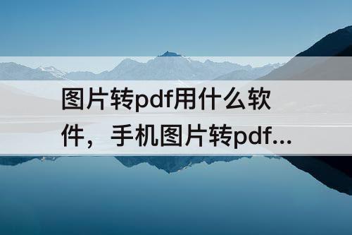 图片转pdf用什么软件，手机图片转pdf用什么软件