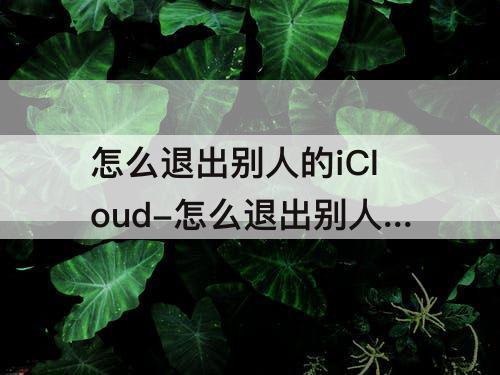 怎么退出别人的iCloud-怎么退出别人的icloud账号