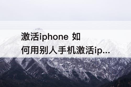 激活iphone  如何用别人手机激活iphone