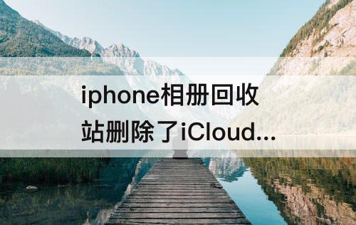 iphone相册回收站删除了iCloud能找回来吗