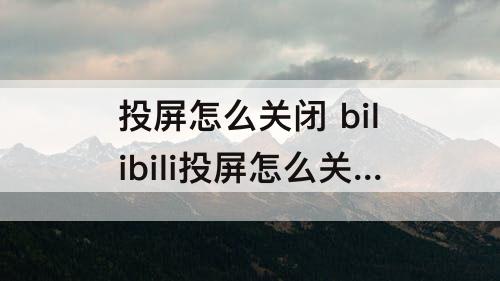 投屏怎么关闭 bilibili投屏怎么关闭弹幕