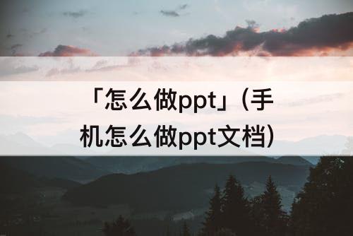 「怎么做ppt」(手机怎么做ppt文档)