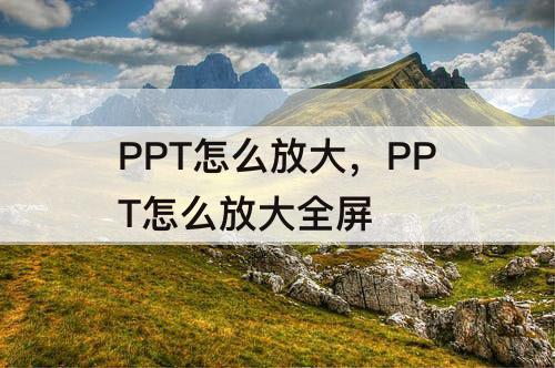 PPT怎么放大，PPT怎么放大全屏