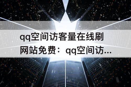 qq空间访客量在线刷网站免费：qq空间访客量在线刷网站免费网站