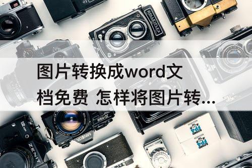 图片转换成word文档免费 怎样将图片转换成word文档免费软件